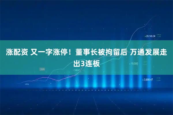 涨配资 又一字涨停！董事长被拘留后 万通发展走出3连板