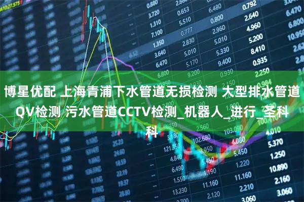 博星优配 上海青浦下水管道无损检测 大型排水管道QV检测 污水管道CCTV检测_机器人_进行_圣科