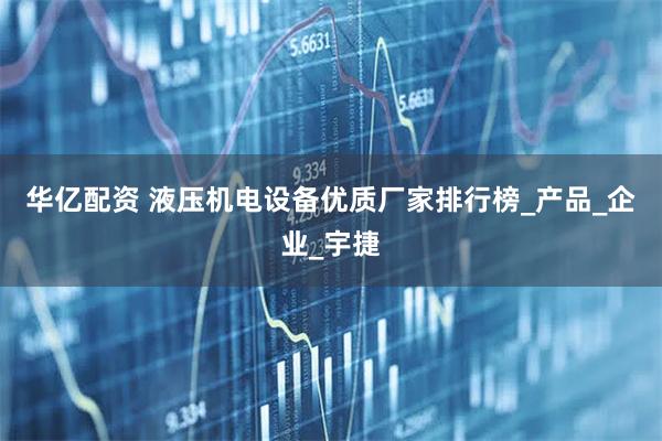 华亿配资 液压机电设备优质厂家排行榜_产品_企业_宇捷