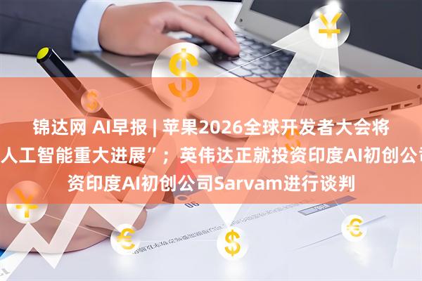 锦达网 AI早报 | 苹果2026全球开发者大会将于6月举办，展示“人工智能重大进展”；英伟达正就投资印度AI初创公司Sarvam进行谈判