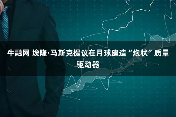 牛融网 埃隆·马斯克提议在月球建造“炮状”质量驱动器