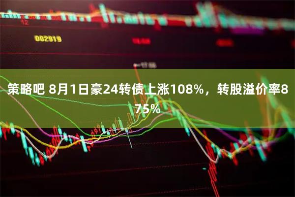 策略吧 8月1日豪24转债上涨108%，转股溢价率875%