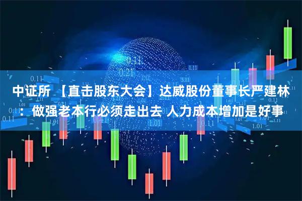 中证所 【直击股东大会】达威股份董事长严建林：做强老本行必须走出去 人力成本增加是好事