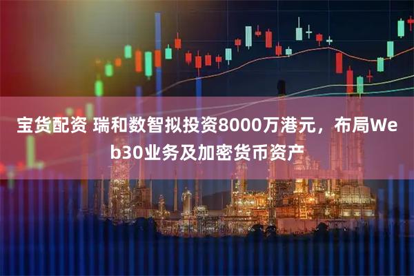 宝货配资 瑞和数智拟投资8000万港元，布局Web30业务及加密货币资产