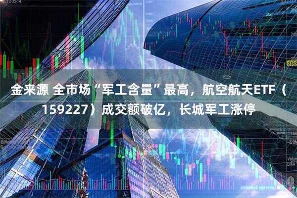 金来源 全市场“军工含量”最高，航空航天ETF（159227）成交额破亿，长城军工涨停