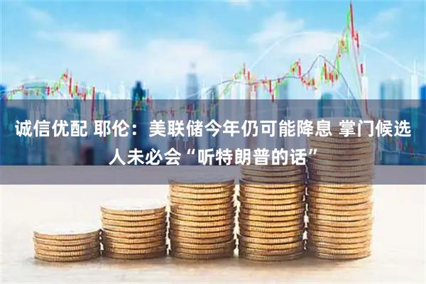 诚信优配 耶伦：美联储今年仍可能降息 掌门候选人未必会“听特朗普的话”