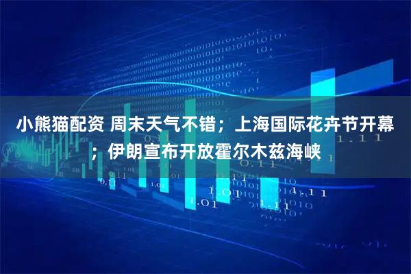 小熊猫配资 周末天气不错；上海国际花卉节开幕；伊朗宣布开放霍尔木兹海峡