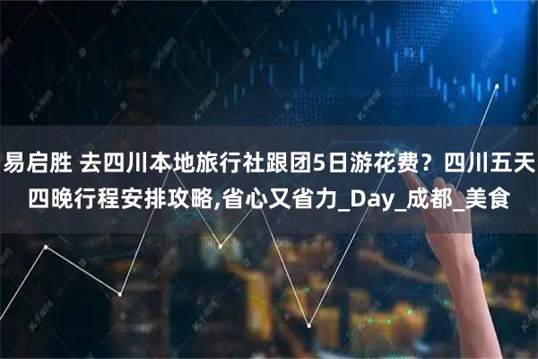 易启胜 去四川本地旅行社跟团5日游花费？四川五天四晚行程安排攻略,省心又省力_Day_成都_美食
